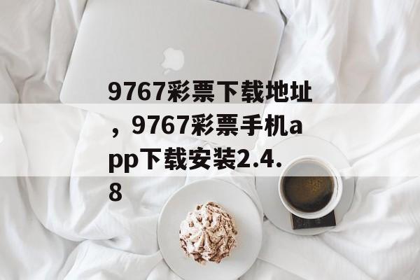 9767彩票下载地址，9767彩票手机app下载安装2.4.8