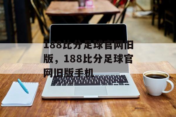 188比分足球官网旧版，188比分足球官网旧版手机