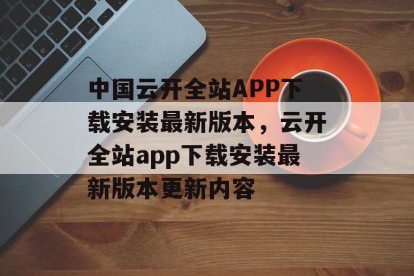 中国云开全站APP下载安装最新版本，云开全站app下载安装最新版本更新内容