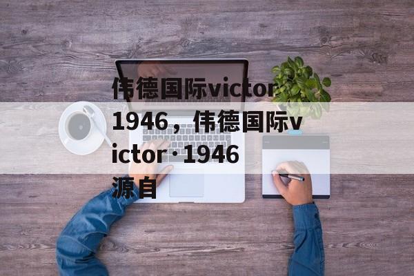 伟德国际victor1946，伟德国际victor·1946源自